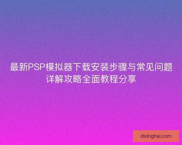 最新PSP模拟器下载安装步骤与常见问题详解攻略全面教程分享