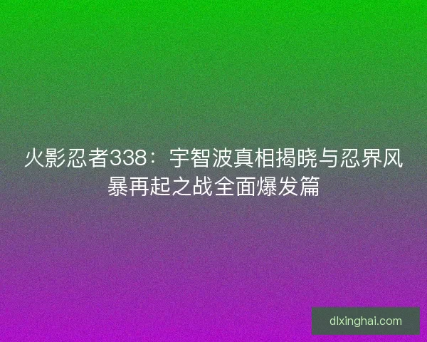 火影忍者338：宇智波真相揭晓与忍界风暴再起之战全面爆发篇