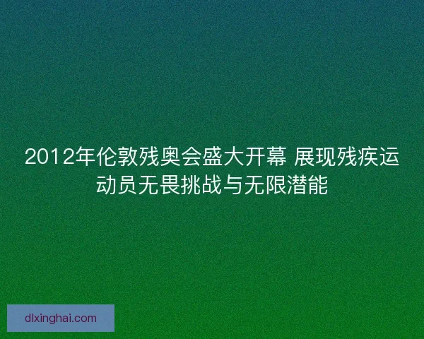 2012年伦敦残奥会盛大开幕 展现残疾运动员无畏挑战与无限潜能 2012年伦敦残奥会盛大开幕 展现残疾运动员无畏挑战与无限潜能