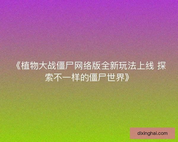 《植物大战僵尸网络版全新玩法上线 探索不一样的僵尸世界》 《植物大战僵尸网络版全新玩法上线 探索不一样的僵尸世界》