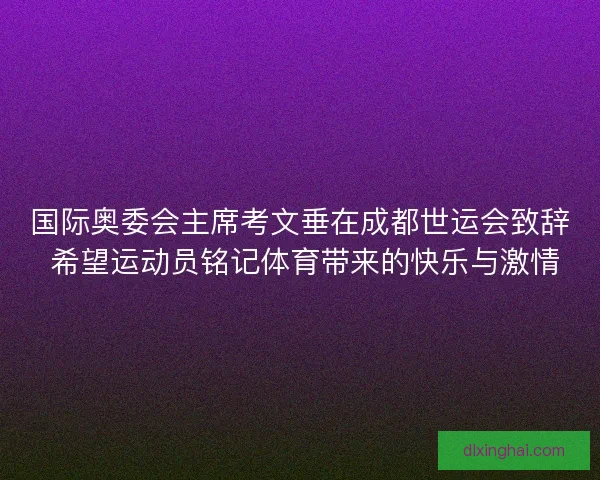 国际奥委会主席考文垂在成都世运会致辞 希望运动员铭记体育带来的快乐与激情 国际奥委会主席考文垂在成都世运会致辞 希望运动员铭记体育带来的快乐与激情
