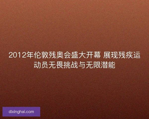 2012年伦敦残奥会盛大开幕 展现残疾运动员无畏挑战与无限潜能