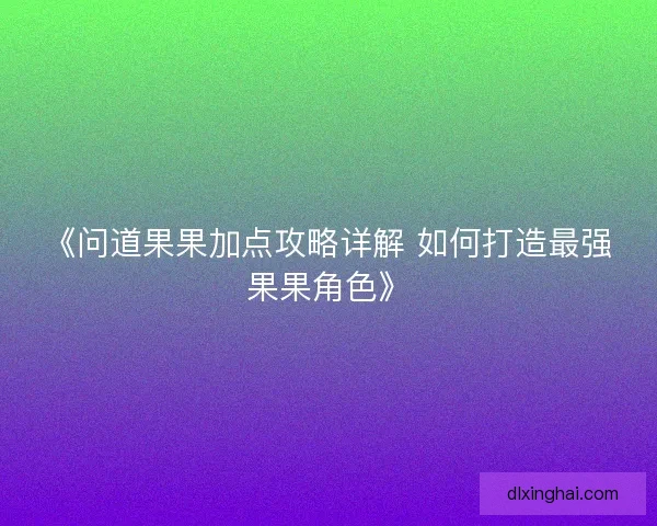 《问道果果加点攻略详解 如何打造最强果果角色》
