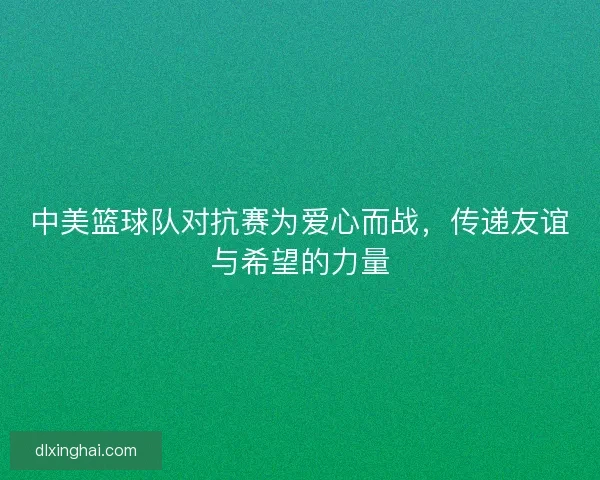 中美篮球队对抗赛为爱心而战，传递友谊与希望的力量