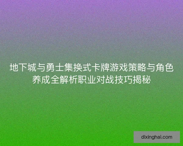 地下城与勇士集换式卡牌游戏策略与角色养成全解析职业对战技巧揭秘