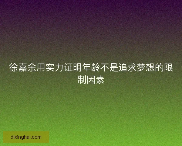 徐嘉余用实力证明年龄不是追求梦想的限制因素