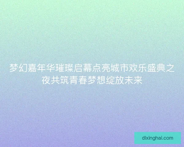 梦幻嘉年华璀璨启幕点亮城市欢乐盛典之夜共筑青春梦想绽放未来