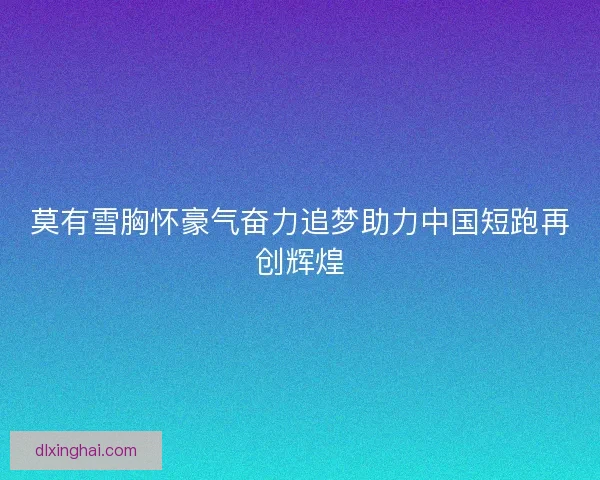 莫有雪胸怀豪气奋力追梦助力中国短跑再创辉煌
