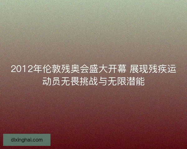 2012年伦敦残奥会盛大开幕 展现残疾运动员无畏挑战与无限潜能
