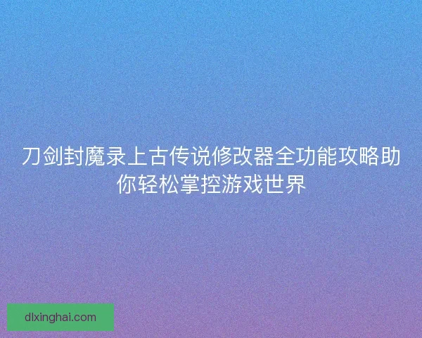 刀剑封魔录上古传说修改器全功能攻略助你轻松掌控游戏世界
