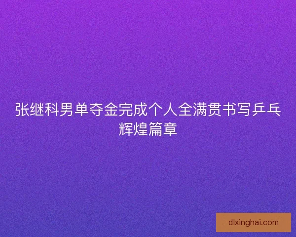 张继科男单夺金完成个人全满贯书写乒乓辉煌篇章