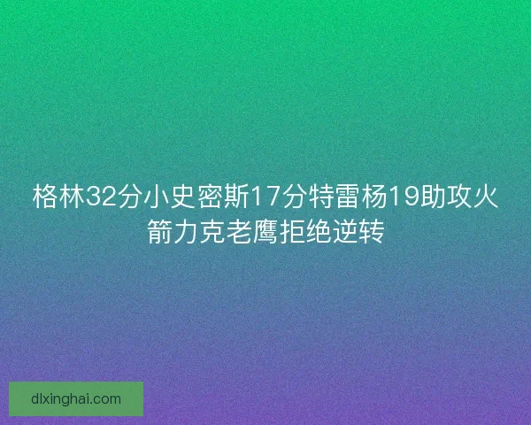 格林32分小史密斯17分特雷杨19助攻火箭力克老鹰拒绝逆转