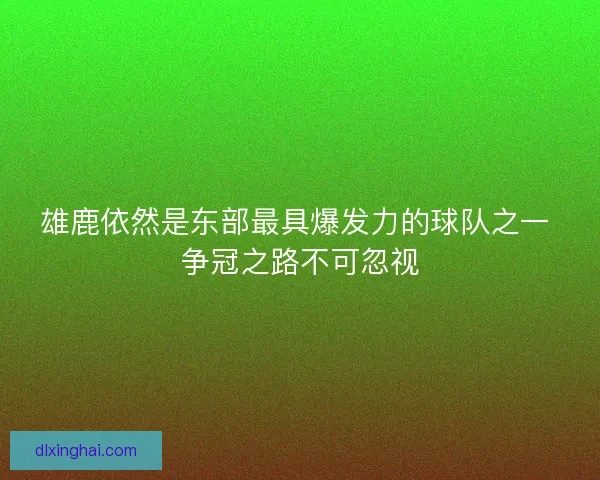 雄鹿依然是东部最具爆发力的球队之一 争冠之路不可忽视
