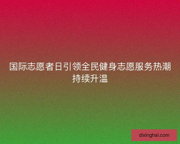 国际志愿者日引领全民健身志愿服务热潮持续升温
