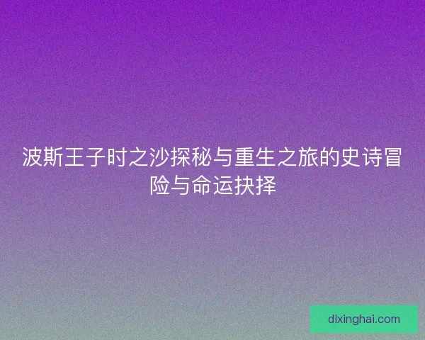 波斯王子时之沙探秘与重生之旅的史诗冒险与命运抉择 波斯王子时之沙探秘与重生之旅的史诗冒险与命运抉择