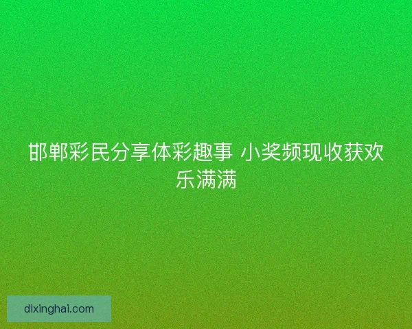 邯郸彩民分享体彩趣事 小奖频现收获欢乐满满 邯郸彩民分享体彩趣事 小奖频现收获欢乐满满