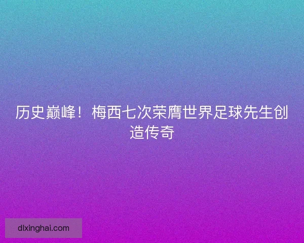 历史巅峰!梅西七次荣膺世界足球先生创造传奇 历史巅峰!梅西七次荣膺世界足球先生创造传奇